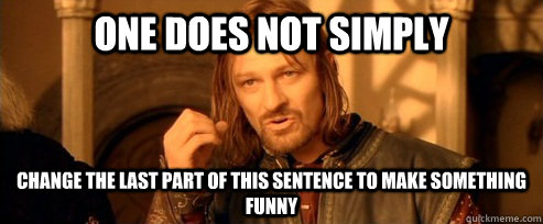 one does not simply change the last part of this sentence to make something funny  One Does Not Simply