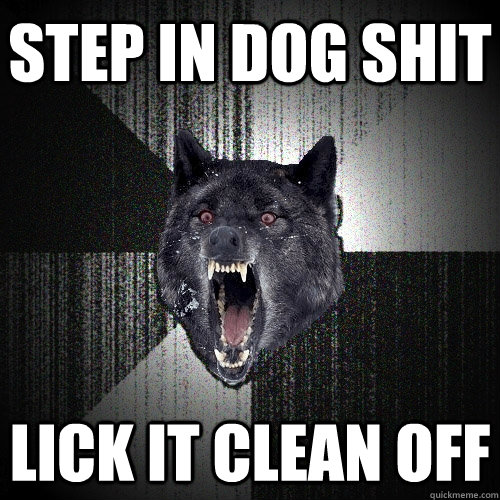 step in dog shit lick it clean off - step in dog shit lick it clean off  Insanity Wolf
