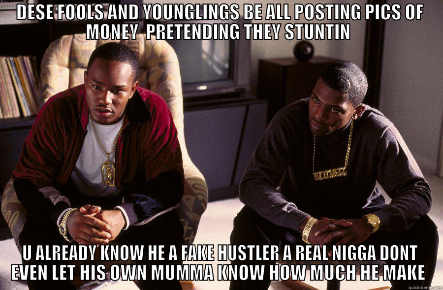 DESE FOOLS AND YOUNGLINGS BE ALL POSTING PICS OF MONEY  PRETENDING THEY STUNTIN  U ALREADY KNOW HE A FAKE HUSTLER A REAL NIGGA DONT EVEN LET HIS OWN MUMMA KNOW HOW MUCH HE MAKE  Misc