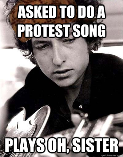 asked to do a protest song plays oh, sister - asked to do a protest song plays oh, sister  Scumbag Bob Dylan