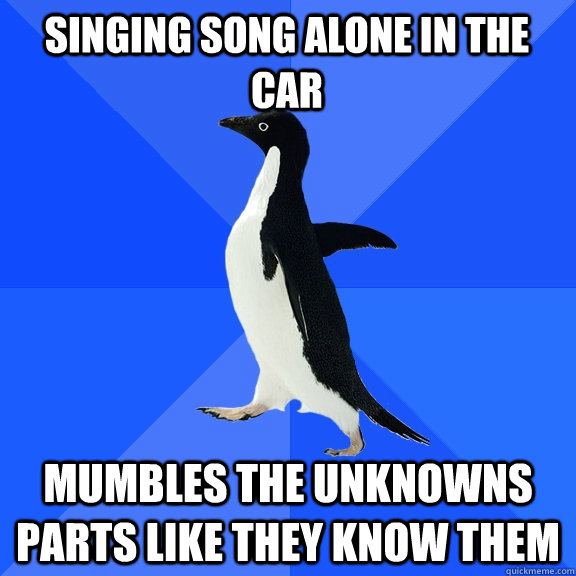 singing song alone in the car mumbles the unknowns parts like they know them  Socially Awkward Penguin