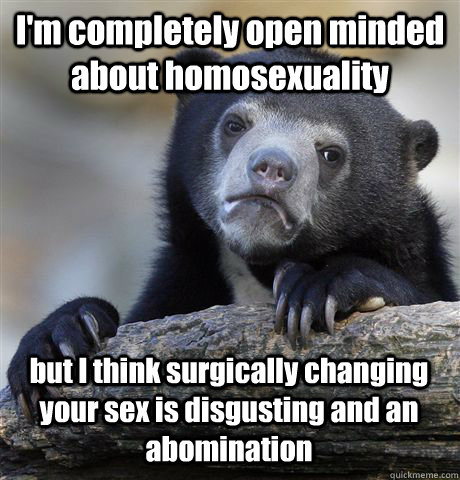 I'm completely open minded about homosexuality but I think surgically changing your sex is disgusting and an abomination  Confession Bear