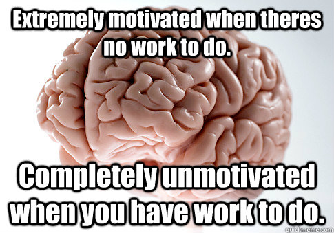 Extremely motivated when theres no work to do. Completely unmotivated when you have work to do. - Extremely motivated when theres no work to do. Completely unmotivated when you have work to do.  Scumbag Brain