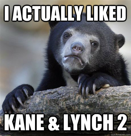 I actually liked kane & lynch 2  Confession Bear