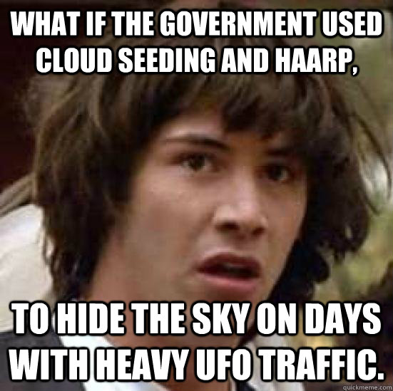 What if the government used cloud seeding and HAARP, to hide the sky on days with heavy UFO traffic. - What if the government used cloud seeding and HAARP, to hide the sky on days with heavy UFO traffic.  keeanu reeves