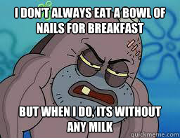 i don't always eat a bowl of nails for breakfast but when i do, its without any milk - i don't always eat a bowl of nails for breakfast but when i do, its without any milk  Most Interesting Fish In The World