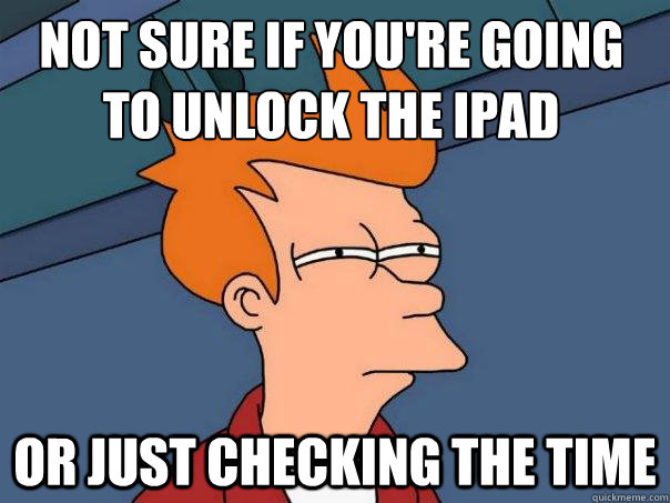 Not sure if you're going to unlock the ipad or just checking the time  Futurama Fry