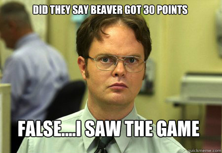 did they say beaver got 30 points False....i saw the game   Schrute