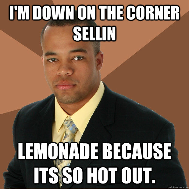 I'm down on the corner sellin Lemonade because its so hot out. - I'm down on the corner sellin Lemonade because its so hot out.  Successful Black Man