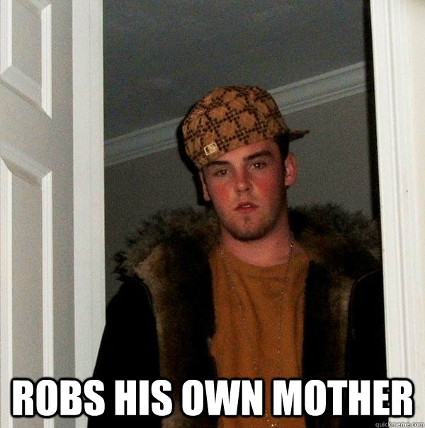  robs his own mother -  robs his own mother  Scumbag Steve