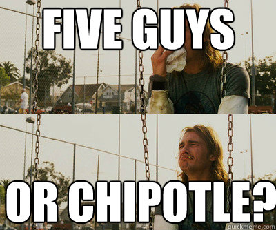 Five Guys or chipotle?  First World Stoner Problems