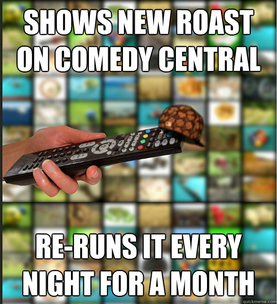 Shows new Roast on comedy central re-runs it every night for a month  Scumbag Media