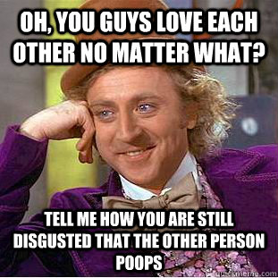 Oh, you guys love each other no matter what? Tell me how you are still disgusted that the other person poops  Condescending Wonka