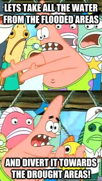 Lets take all the water from the flooded areas and divert it towards the drought areas!  Push it somewhere else Patrick