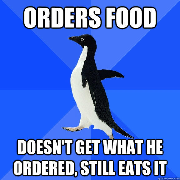 Orders food Doesn't get what he ordered, still eats it  Socially Awkward Penguin