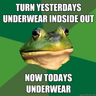 Turn yesterdays underwear indside out now todays underwear  Foul Bachelor Frog
