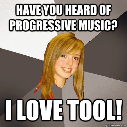 Have you heard of Progressive music? I love tool!   Musically Oblivious 8th Grader