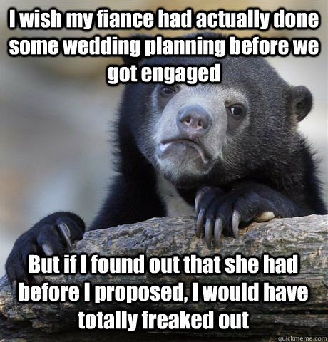 I wish my fiance had actually done some wedding planning before we got engaged But if I found out that she had before I proposed, I would have totally freaked out  Confession Bear