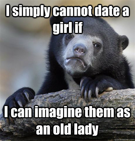 I simply cannot date a girl if I can imagine them as an old lady  Confession Bear