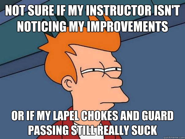 not sure if my instructor isn't noticing my improvements Or if my lapel chokes and guard passing still really suck  Futurama Fry
