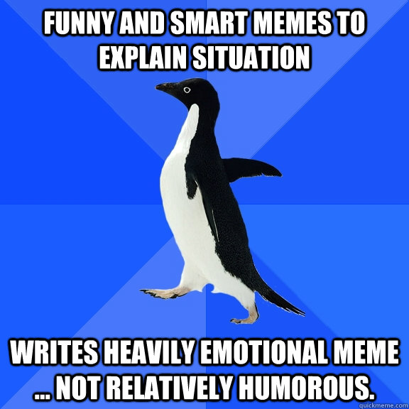 funny and smart memes to explain situation writes heavily emotional meme ... not relatively humorous.  Socially Awkward Penguin