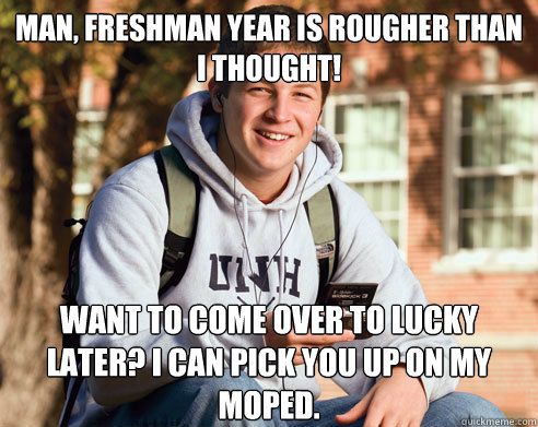 Man, freshman year is rougher than I thought! Want to come over to Lucky later? I can pick you up on my moped.  College Freshman