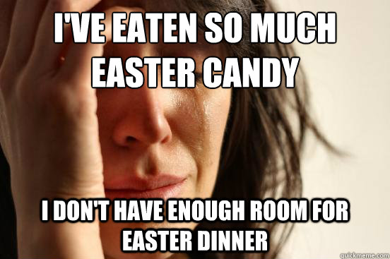 i've eaten so much easter candy i don't have enough room for easter dinner  First World Problems
