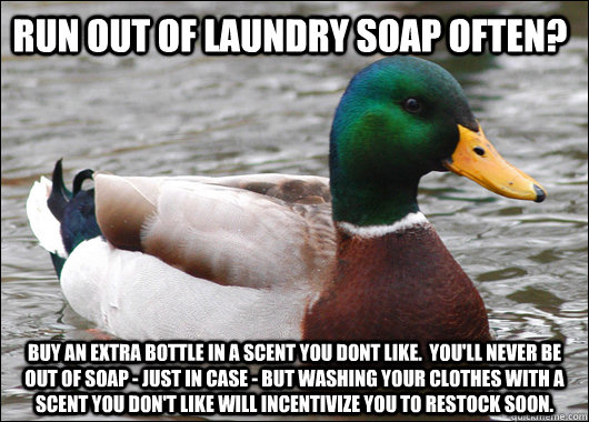 Run out of laundry soap often? Buy an extra bottle in a scent you dont like.  You'll never be out of soap - just in case - but washing your clothes with a scent you don't like will incentivize you to restock soon.  Actual Advice Mallard