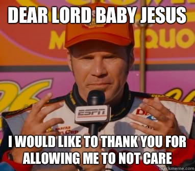 Dear lord baby jesus I would like to thank you for allowing me to not care  Ricky-Bobby