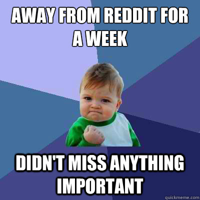 away from reddit for a week didn't miss anything important  Success Kid
