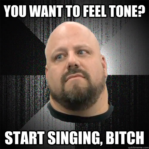 You want to feel tone? start singing, bitch  Irate Powerlifter