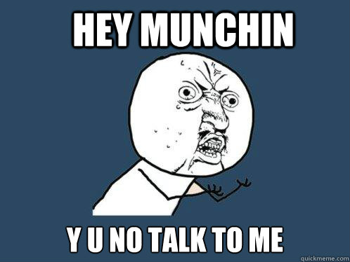 Hey munchin y u no talk to me  Y U No