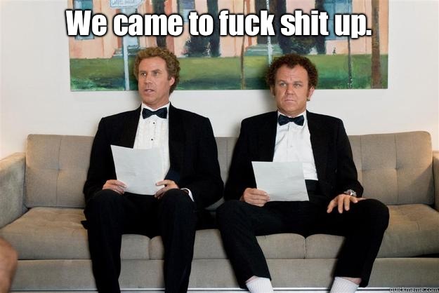 We came to fuck shit up.  