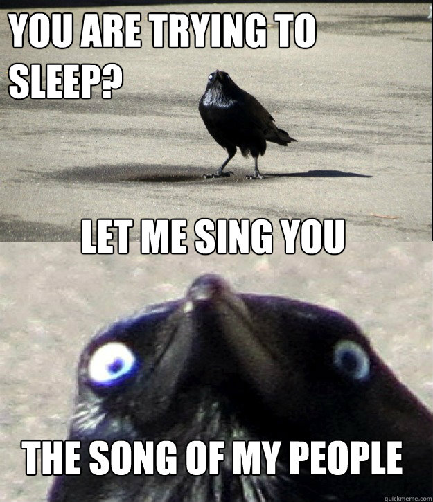 You are trying to sleep? let me sing you the song of my people  Insanity Crow