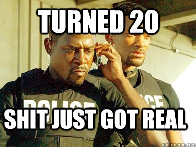 Turned 20 Shit Just Got Real  