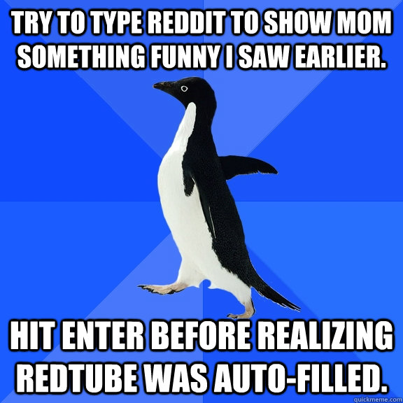 Try to type reddit to show mom something funny I saw earlier. Hit enter before realizing Redtube was auto-filled.  Socially Awkward Penguin