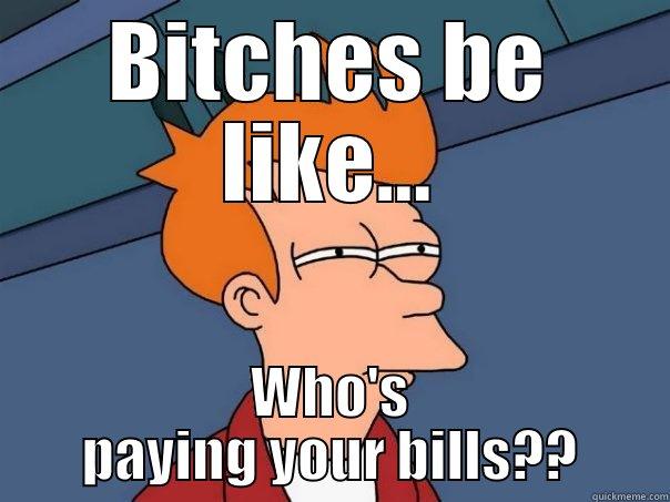 BITCHES BE LIKE... WHO'S PAYING YOUR BILLS?? Futurama Fry