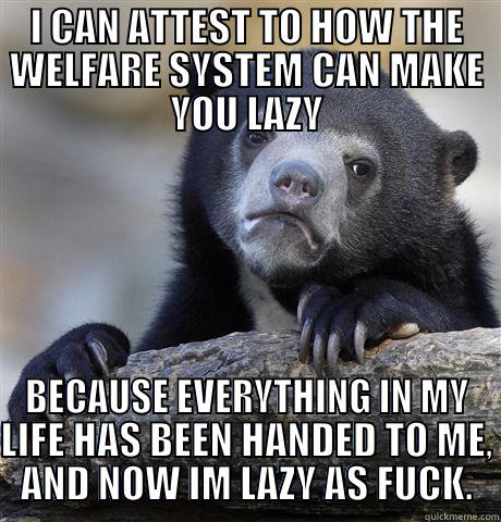 I CAN ATTEST TO HOW THE WELFARE SYSTEM CAN MAKE YOU LAZY BECAUSE EVERYTHING IN MY LIFE HAS BEEN HANDED TO ME, AND NOW IM LAZY AS FUCK. Confession Bear
