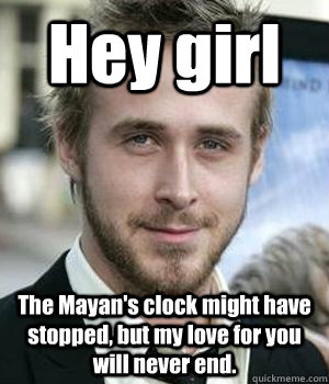 Hey girl The Mayan's clock might have stopped, but my love for you will never end. - Hey girl The Mayan's clock might have stopped, but my love for you will never end.  Misc