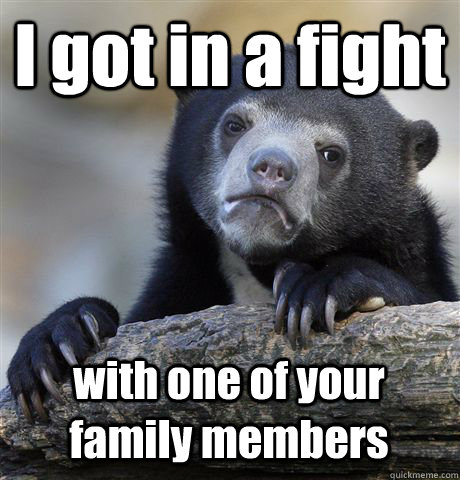 I got in a fight with one of your family members  Confession Bear