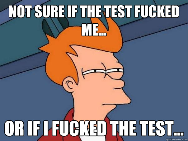 Not sure if the test fucked me... Or if I fucked the test...    Futurama Fry