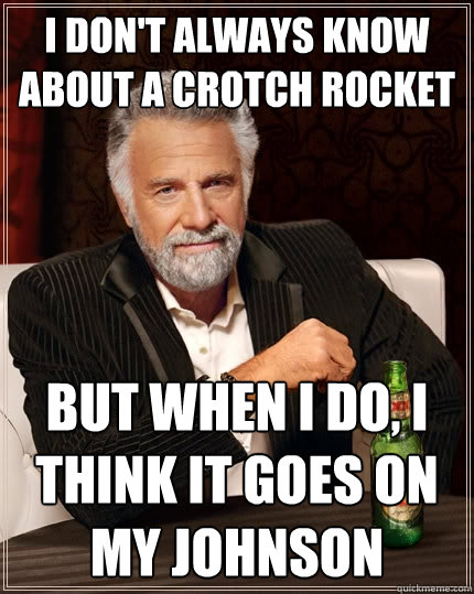 I don't always know about a crotch rocket But when i do, i think it goes on my johnson Caption 3 goes here  The Most Interesting Man In The World