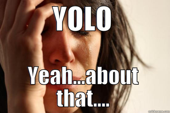 YOLO YEAH...ABOUT THAT.... First World Problems