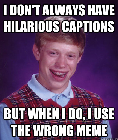 I don't always have hilarious captions but when i do, i use the wrong meme  Bad Luck Brian