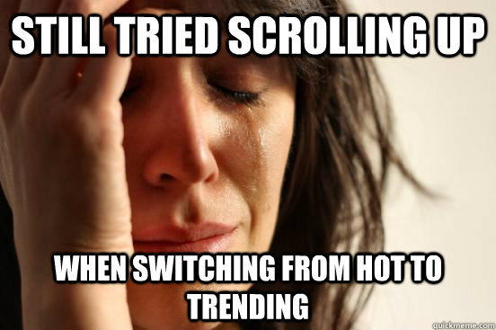 still tried scrolling up when switching from hot to trending  First World Problems