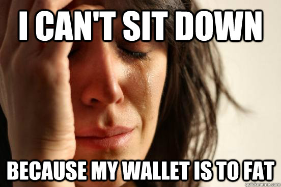 i can't sit down because my wallet is to fat  First World Problems