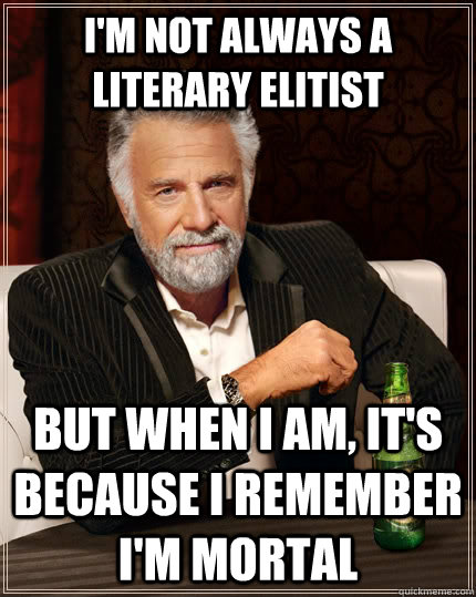 I'm not always a literary elitist But when I am, it's because i remember i'm mortal - I'm not always a literary elitist But when I am, it's because i remember i'm mortal  The Most Interesting Man In The World