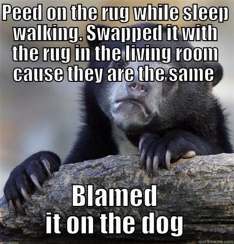 PEED ON THE RUG WHILE SLEEP WALKING. SWAPPED IT WITH THE RUG IN THE LIVING ROOM CAUSE THEY ARE THE SAME  BLAMED IT ON THE DOG Confession Bear