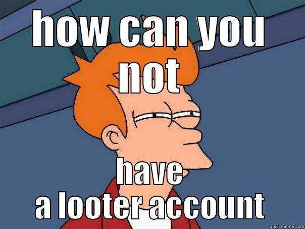 HOW CAN YOU NOT HAVE A LOOTER ACCOUNT Futurama Fry