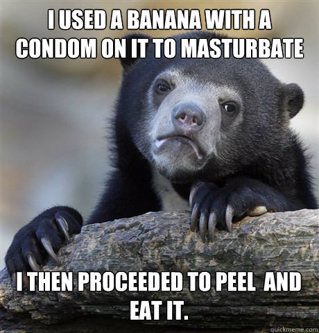 I used a banana with a condom on it to masturbate I then proceeded to peel  and eat it.  Confession Bear